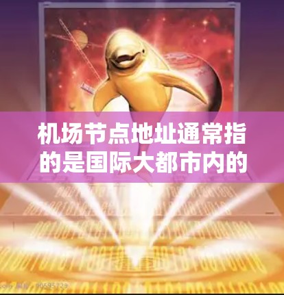 机场节点地址通常指的是国际大都市内的主要机场,这些机场负责运营城市内的交通和eron。以下是几个常见的国际大都会的机场节点及其地理位置 机场节点地址通常指的是国际大都市内的主要机场,这些机场负责运营城市内的交通和eron。以下是几个常见的国际大都会的机场节点及其地理位置