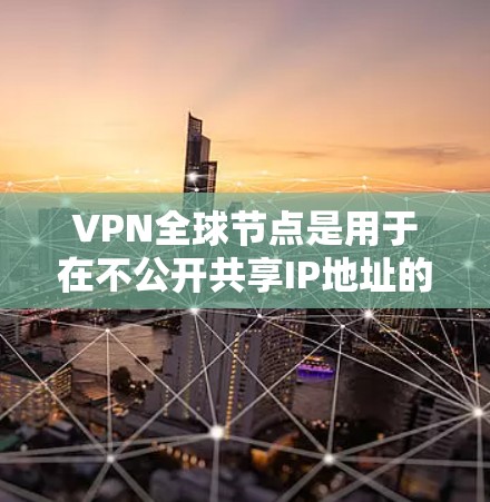 VPN全球节点是用于在不公开共享IP地址的前提下，通过网络进行数据加密传输和通信的网络基础设施。以下是对该技术的详细介绍