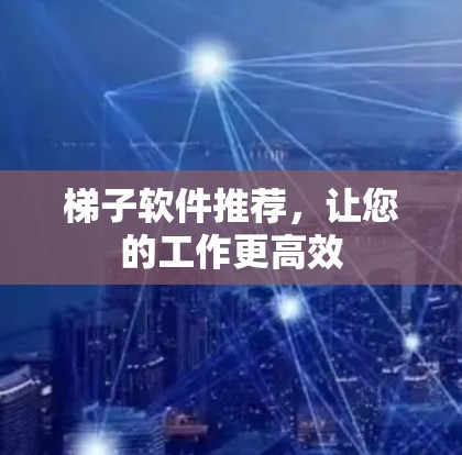 梯子软件推荐，让您的工作更高效