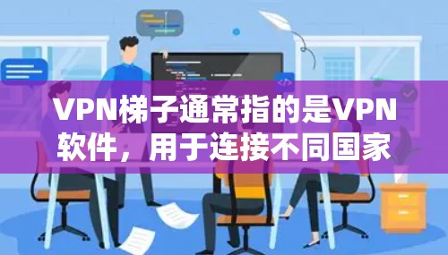 VPN梯子通常指的是VPN软件，用于连接不同国家的网络。如果您需要下载一个VPN软件，可以在以下步骤中进行