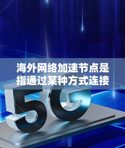 海外网络加速节点是指通过某种方式连接到国外互联网的设备，用户可以利用这些设备访问更多的资源、下载文件和获取海外内容。以下是一些关键点