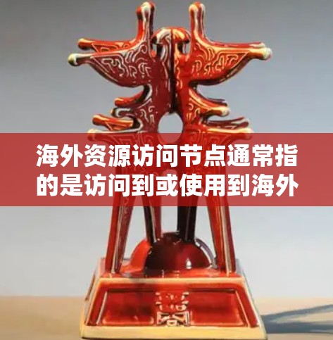 海外资源访问节点通常指的是访问到或使用到海外资源或节点的场景。以下是一些可能的相关内容和建议
