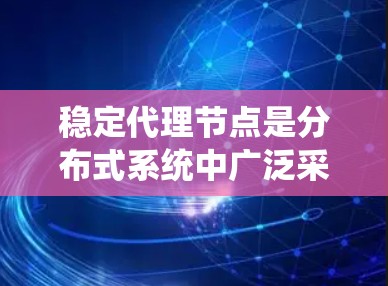 稳定代理节点是分布式系统中广泛采用的节点类型，它们具备稳定运行的特性，适用于处理大量数据和复杂任务。以下是对稳定代理节点的详细总结
