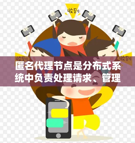匿名代理节点是分布式系统中负责处理请求、管理事务和执行数据管理功能的节点。它们不显式标识，而是通过协议管理访问权限，确保用户的隐私和数据安全。以下是对匿名代理节点的详细说明