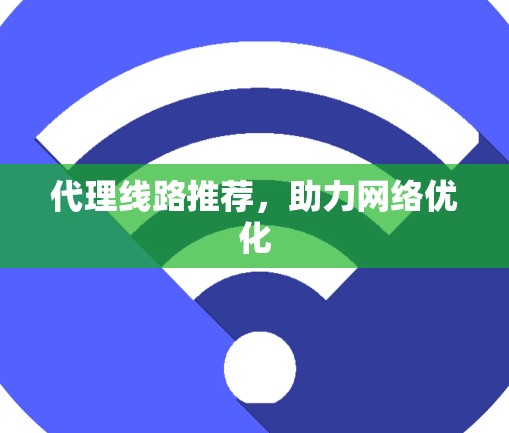 代理线路推荐，助力网络优化