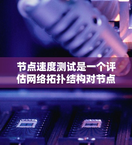 节点速度测试是一个评估网络拓扑结构对节点性能的影响的技术，主要通过模拟不同网络环境来测量节点的响应速度和性能指标。以下是详细的步骤说明