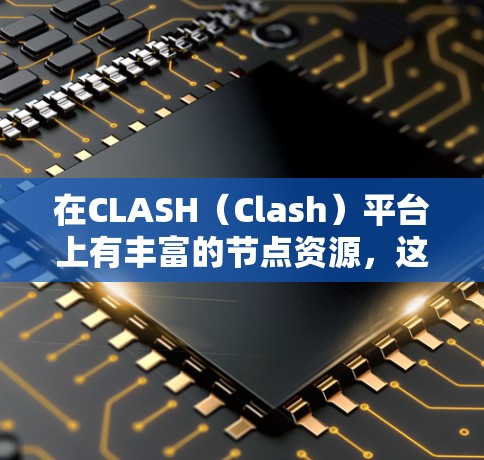 在CLASH(Clash)平台上有丰富的节点资源,这些节点可以用于构建游戏场景。以下是关于CLASH平台上免费节点的详细介绍 在CLASH(Clash)平台上有丰富的节点资源,这些节点可以用于构建游戏场景。以下是关于CLASH平台上免费节点的详细介绍