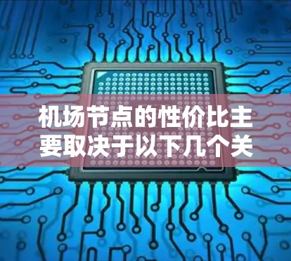 机场节点的性价比主要取决于以下几个关键因素
