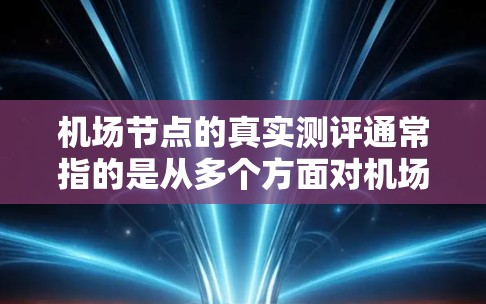 机场节点的真实测评通常指的是从多个方面对机场进行综合评价，包括地理位置、交通便利性、设施完善程度、服务态度、周边环境和预算等因素。以下是一些常见的机场节点测评标准