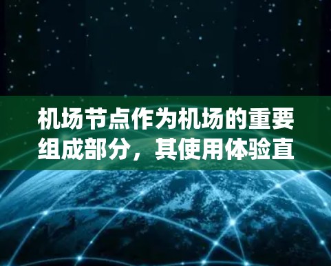 机场节点作为机场的重要组成部分，其使用体验直接影响乘客的 travel experience 和 airport safety.下面从几个关键方面来详细阐述机场节点的使用体验