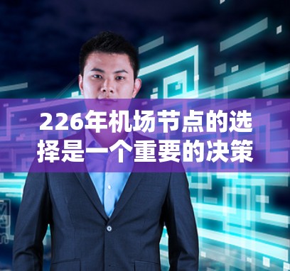 226年机场节点的选择是一个重要的决策，旨在为用户提供更好的航空服务和体验。以下是一些关键因素和建议，帮助你选择226年机场的最佳节点