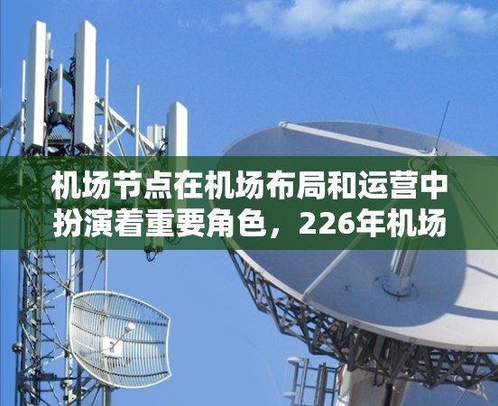 机场节点在机场布局和运营中扮演着重要角色，226年机场节点的测评可能涉及到基础设施、区域经济、用户使用体验、技术发展等多个方面。以下是对这一主题的初步理解和分析