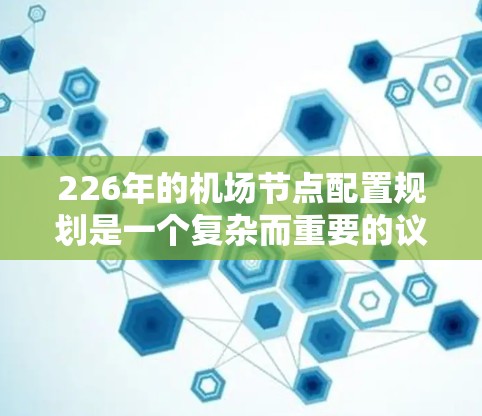 226年的机场节点配置规划是一个复杂而重要的议题，涉及技术、政策、运营等多个层面。以下是对这一规划的详细分析和建议