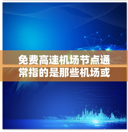 免费高速机场节点通常指的是那些机场或高速公路附近，能够方便人们出行，尤其是高速公路和高速公路上的地点。以下是一些可能的免费高速机场节点