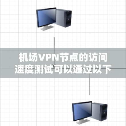 机场VPN节点的访问速度测试可以通过以下步骤进行 机场VPN节点的访问速度测试可以通过以下步骤进行