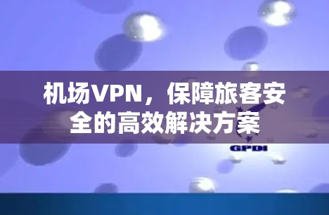 机场VPN，保障旅客安全的高效解决方案