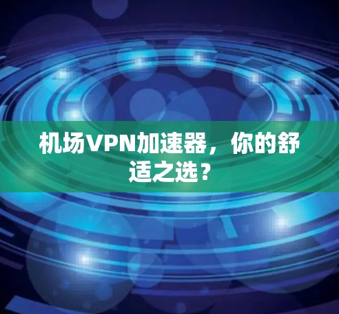 机场VPN加速器，你的舒适之选？