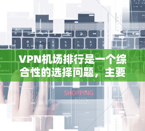 VPN机场排行是一个综合性的选择问题，主要涉及安全性、隐私保护、便利性、成本、网络连接、设备支持、用户需求、防火墙、管理软件、兼容性等多个方面。以下是综合考虑后的建议