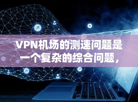 VPN机场的测速问题是一个复杂的综合问题,涉及多方面的技术与法律因素。以下是对该问题的综合分析和解答 VPN机场的测速问题是一个复杂的综合问题,涉及多方面的技术与法律因素。以下是对该问题的综合分析和解答