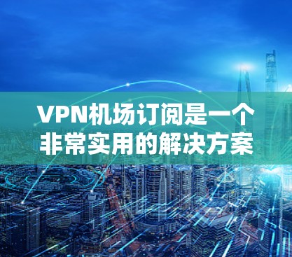 VPN机场订阅是一个非常实用的解决方案,可以帮助你在机场或日常通勤中更高效地使用VPN。以下是关于VPN机场订阅的详细介绍 VPN机场订阅是一个非常实用的解决方案,可以帮助你在机场或日常通勤中更高效地使用VPN。以下是关于VPN机场订阅的详细介绍