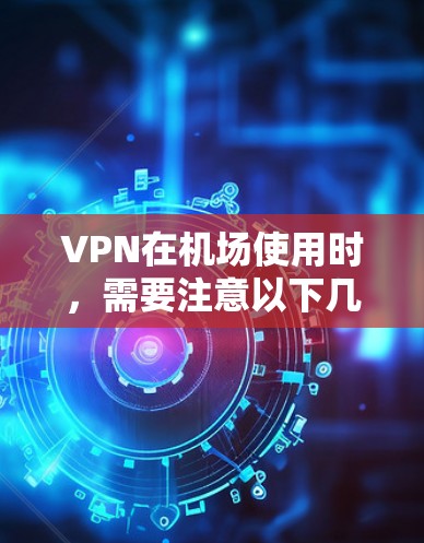VPN在机场使用时，需要注意以下几点