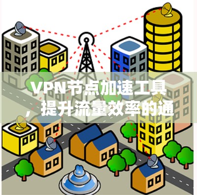 VPN节点加速工具，提升流量效率的通信解决方案