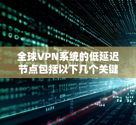 全球VPN系统的低延迟节点包括以下几个关键地区 全球VPN系统的低延迟节点包括以下几个关键地区