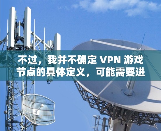 不过，我并不确定 VPN 游戏节点的具体定义，可能需要进一步的研究和确认。此外，VPN游戏节点可能还涉及到游戏内容的全球化，玩家可能通过这些游戏来获取全球范围内的游戏内容，从而实现与世界的连接