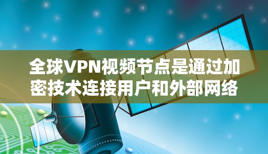 全球VPN视频节点是通过加密技术连接用户和外部网络，允许用户访问外部视频内容的服务器。这些节点遍布全球，包括美国、欧洲、亚洲、非洲、非洲、非洲等地区。以下是全球一些知名的视频节点推荐