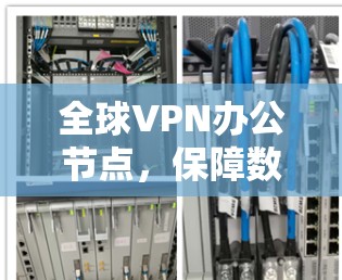 全球VPN办公节点，保障数据安全与业务连续性