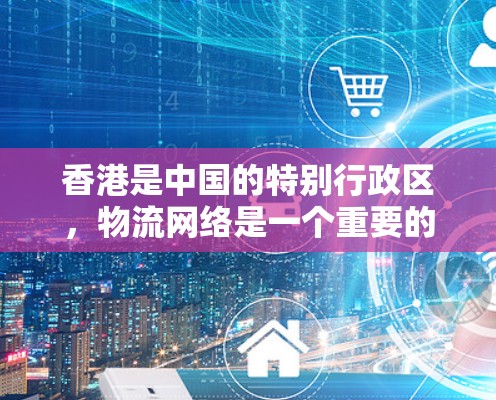 香港是中国的特别行政区，物流网络是一个重要的经济和交通基础设施，它连接了香港与其他地区的物流和运输资源，包括物流网络中的节点和通道。香港作为物流中心，拥有发达的物流网络，为全球客户提供大量物流服务
