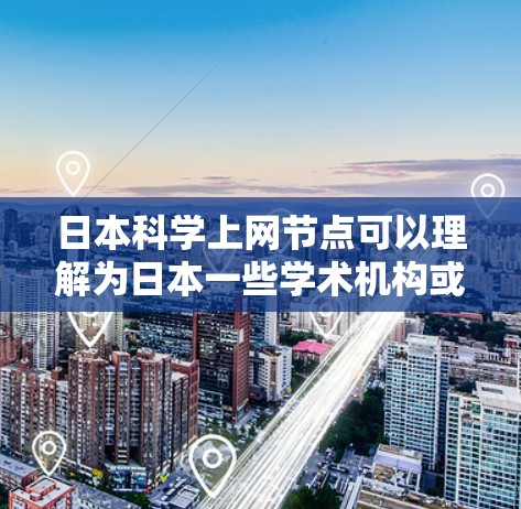 日本科学上网节点可以理解为日本一些学术机构或研究机构利用互联网进行科学研究和教育的中心。这些节点通常通过互联网提供学术资源、进行科学研究、开展学术交流等服务。以下是一些日本在科学方面的主要机构和节点