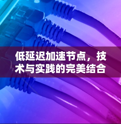 低延迟加速节点,技术与实践的完美结合 低延迟加速节点,技术与实践的完美结合