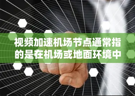 视频加速机场节点通常指的是在机场或地面环境中，通过优化网络和设备配置来提高视频流传输速度，以满足机场或地面设备对视频通话等实时需求的需要。以下是关于这个问题的逐步解释和答案