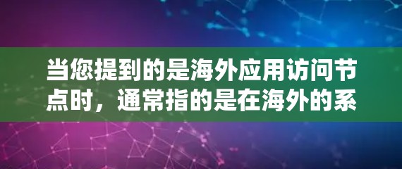 当您提到的是海外应用访问节点时，通常指的是在海外的系统或应用中访问节点，如服务器、数据库等。以下是一些常见的场景和相关问题