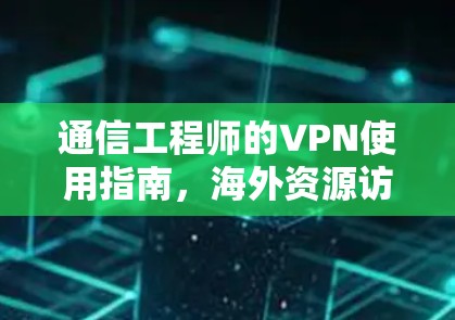 通信工程师的VPN使用指南，海外资源访问VPN的挑战与解决方案