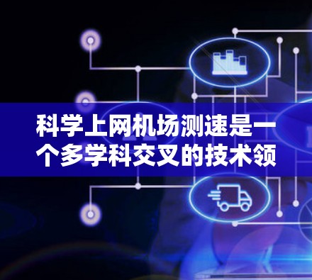 科学上网机场测速是一个多学科交叉的技术领域，涉及网络安全、传感器网络、人工智能、大数据分析以及法律合规等多个方面。以下是对科学上网机场测速的详细解析