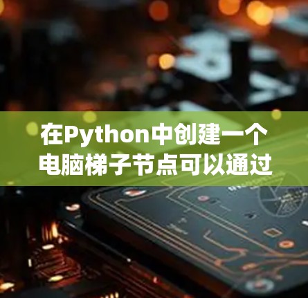在Python中创建一个电脑梯子节点可以通过以下步骤实现