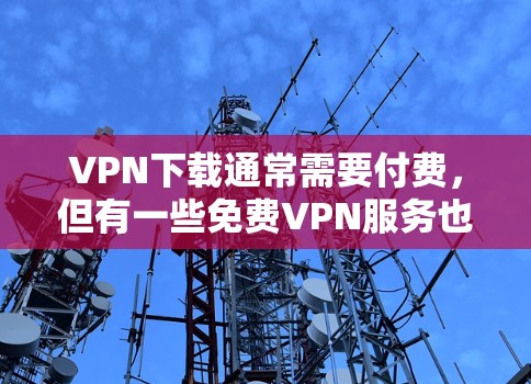 VPN下载通常需要付费，但有一些免费VPN服务也可以满足你的需求。以下是一些免费VPN的推荐