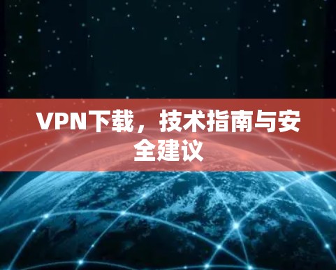 VPN下载，技术指南与安全建议