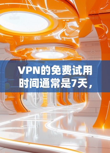 VPN的免费试用时间通常是7天，这意味着你在试用期内可以下载和使用VPN服务，但一旦超过7天，你通常需要根据服务提供商的政策调整使用。以下是详细的步骤和建议，帮助你更好地使用VPN