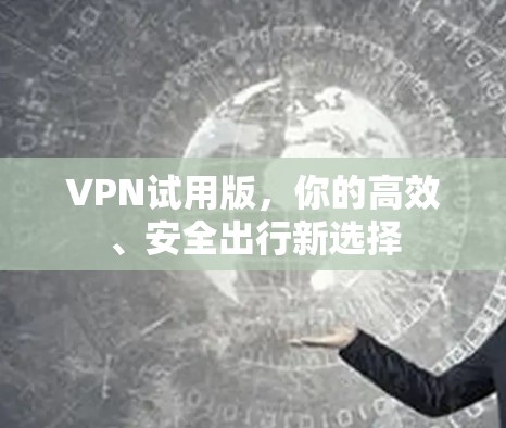 VPN试用版，你的高效、安全出行新选择