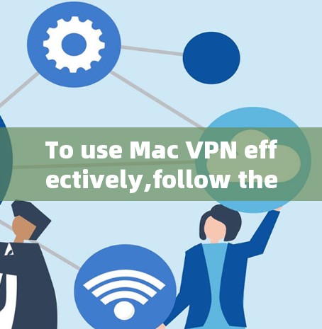 To use Mac VPN effectively,follow these organized steps and considerations: