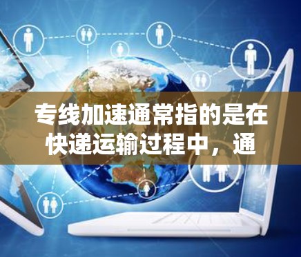 专线加速通常指的是在快递运输过程中，通过优化配送路线、使用自动化系统或其他技术手段，来缩短配送时间或降低物流成本的方法。快递加速可能具体涉及到以下几点