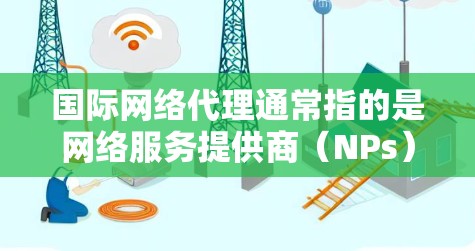 国际网络代理通常指的是网络服务提供商（NPs）在国际市场的网络服务代理，这些服务提供商负责在特定国家或地区的网络服务，如移动支付、物流管理、客户服务等。以下是一些关于国际网络代理的常见问题和建议