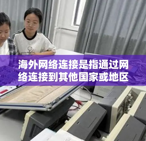 海外网络连接是指通过网络连接到其他国家或地区的服务器或资源。这类连接通常用于访问国际服务器、远程协作、在线学习、国际会议等场景。以下是一些常见的方法和工具用于实现海外网络连接