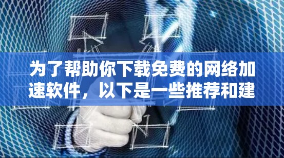 为了帮助你下载免费的网络加速软件，以下是一些推荐和建议