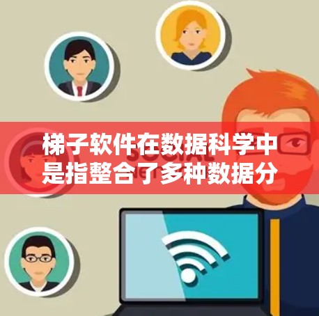 梯子软件在数据科学中是指整合了多种数据分析和可视化工具包的软件包，帮助用户快速安装和使用各种工具，提高效率。以下是对梯子软件的详细总结