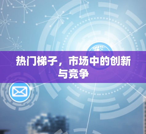 热门梯子，市场中的创新与竞争