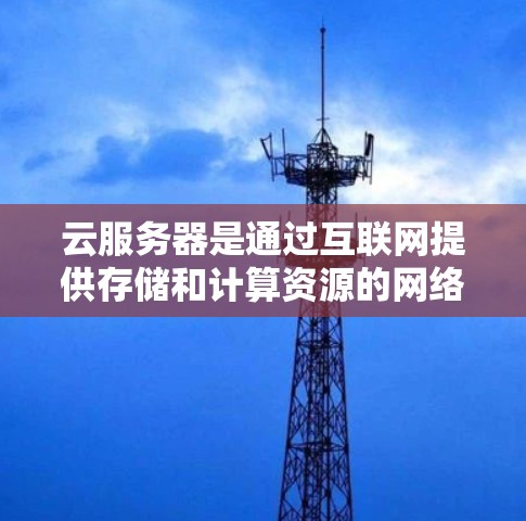 云服务器是通过互联网提供存储和计算资源的网络服务，允许开发者在没有购买服务器的情况下进行开发和存储数据。以下是关于云服务器的详细内容